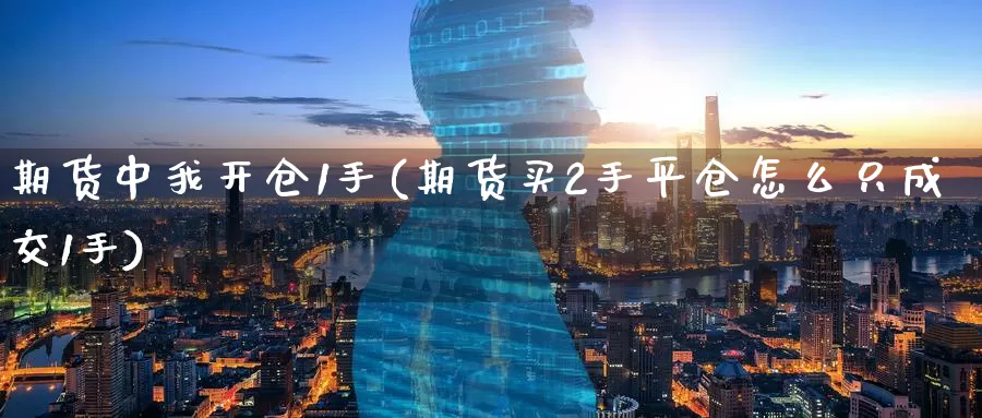 期货中我开仓1手(期货买2手平仓怎么只成交1手)_https://www.zzcnk.com_期货直播_第1张