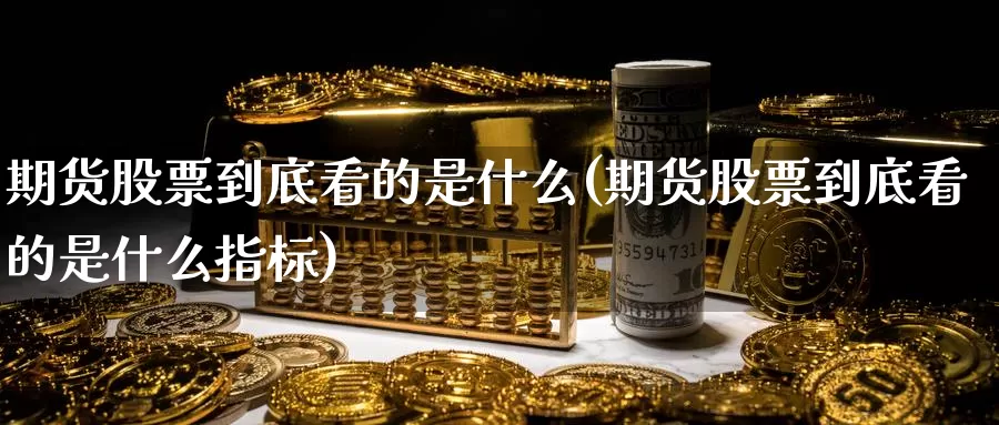 期货股票到底看的是什么(期货股票到底看的是什么指标)_https://www.zzcnk.com_期货_第1张