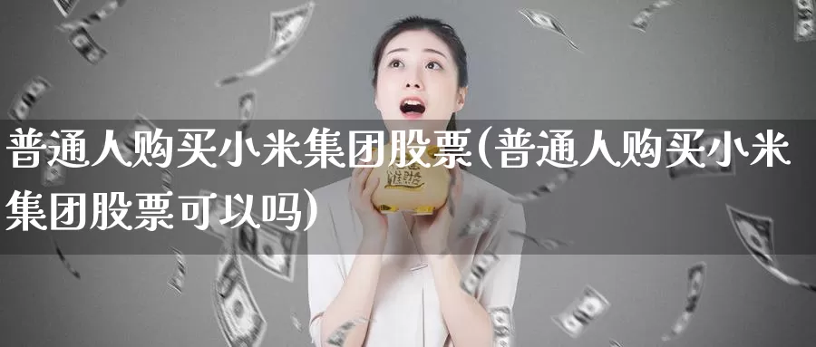 普通人购买小米集团股票(普通人购买小米集团股票可以吗)_https://www.zzcnk.com_股票_第1张