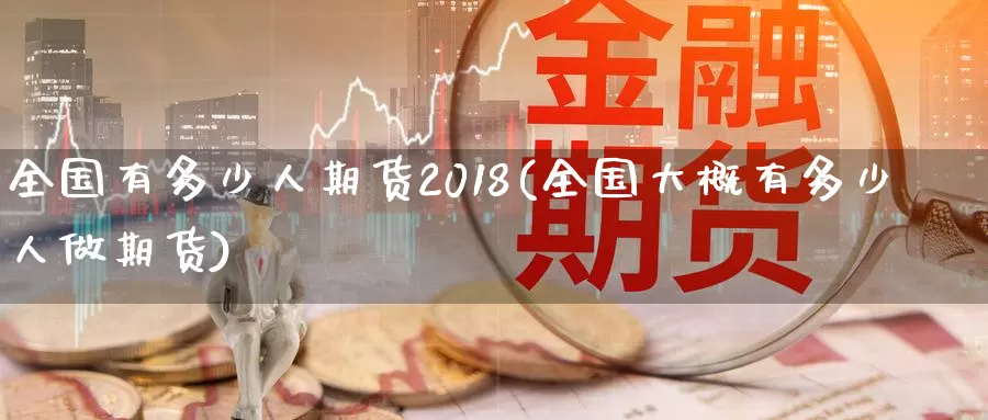 全国有多少人期货2018(全国大概有多少人做期货)_https://www.zzcnk.com_期货直播_第1张