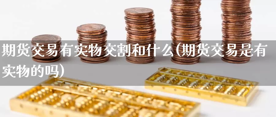 期货交易有实物交割和什么(期货交易是有实物的吗)_https://www.zzcnk.com_股指期货_第1张
