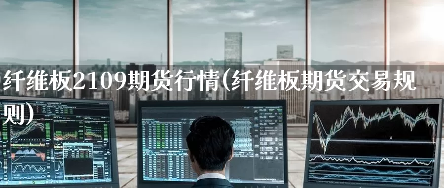 纤维板2109期货行情(纤维板期货交易规则)_https://www.zzcnk.com_期货百科_第1张