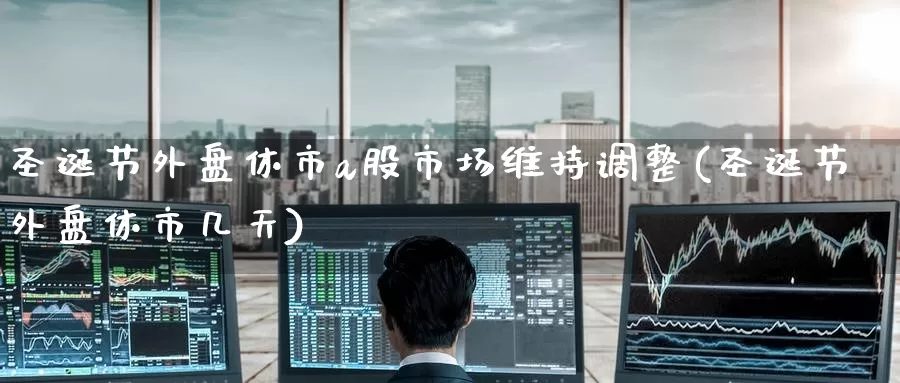 圣诞节外盘休市a股市场维持调整(圣诞节外盘休市几天)_https://www.zzcnk.com_纳指期货_第1张