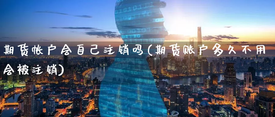 期货帐户会自己注销吗(期货账户多久不用会被注销)_https://www.zzcnk.com_期货百科_第1张