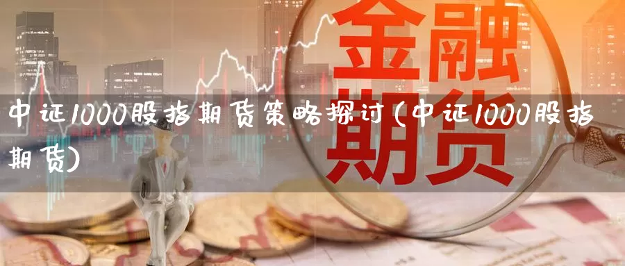 中证1000股指期货策略探讨(中证1000股指期货)_https://www.zzcnk.com_期货直播_第1张