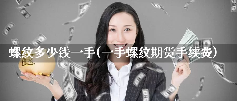 螺纹多少钱一手(一手螺纹期货手续费)_https://www.zzcnk.com_股指期货_第1张