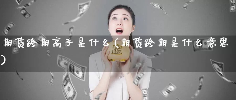 期货跨期高手是什么(期货跨期是什么意思)_https://www.zzcnk.com_期货_第1张