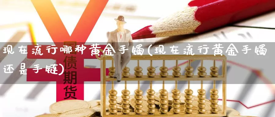 现在流行哪种黄金手镯(现在流行黄金手镯还是)_https://www.zzcnk.com_内盘期货_第1张