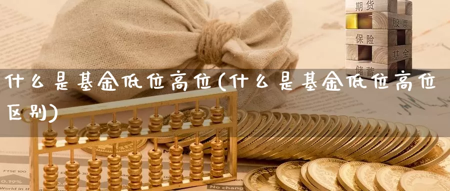 什么是基金低位高位(什么是基金低位高位区别)_https://www.zzcnk.com_基金_第1张