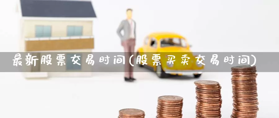 最新股票交易时间(股票买卖交易时间)_https://www.zzcnk.com_内盘期货_第1张