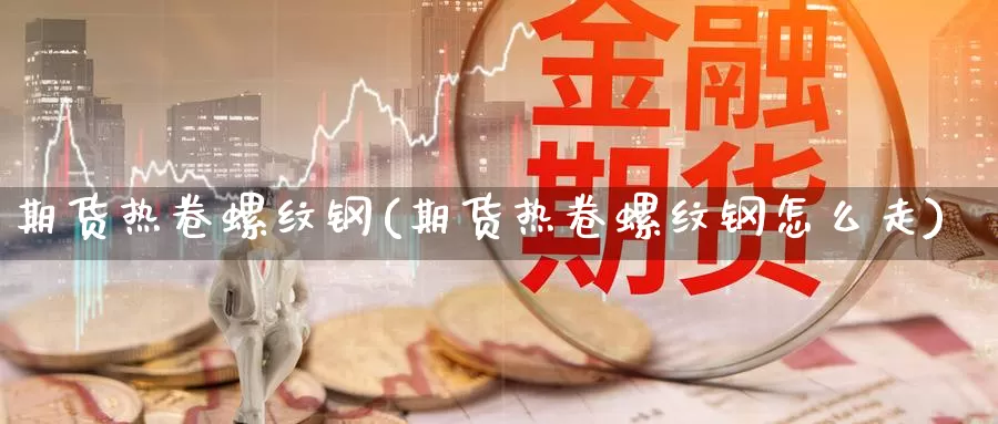 期货热卷螺纹钢(期货热卷螺纹钢怎么走)_https://www.zzcnk.com_恒生指数_第1张
