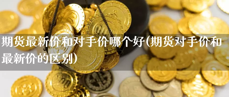 期货最新价和对手价哪个好(期货对手价和最新价的区别)_纳指期货_第1张_国际期货直播室 期货最新价和对手价哪个好(期货对手价和最新价的区别)_https://www.zzcnk.com_纳指期货_第1张