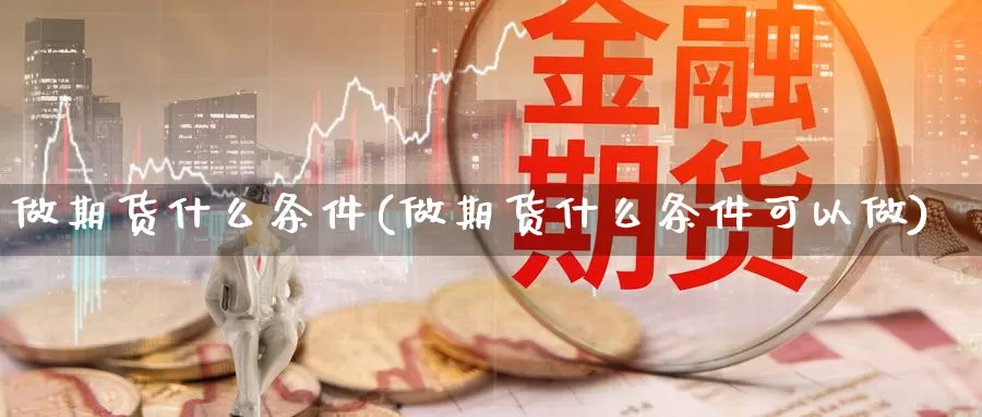 做期货什么条件(做期货什么条件可以做)_https://www.zzcnk.com_期货百科_第1张