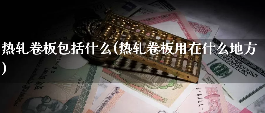热轧卷板包括什么(热轧卷板用在什么地方)_https://www.zzcnk.com_内盘期货_第1张