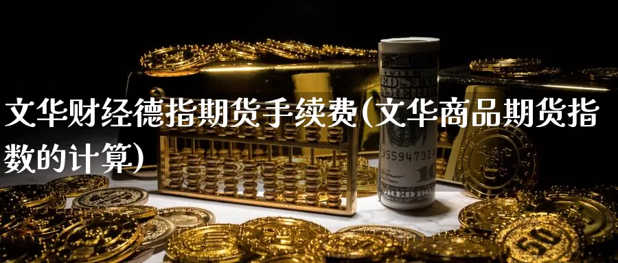 文华财经德指期货手续费(文华商品期货指数的计算)_https://www.zzcnk.com_基金_第1张