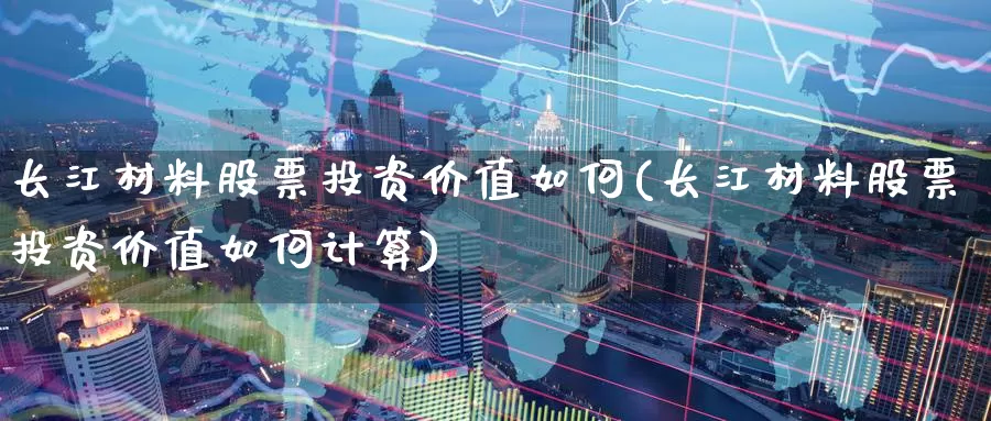 长江材料股票投资价值如何(长江材料股票投资价值如何计算)_https://www.zzcnk.com_股票_第1张