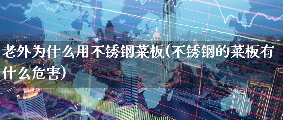 老外为什么用不锈钢菜板(不锈钢的菜板有什么危害)_https://www.zzcnk.com_股指期货_第1张