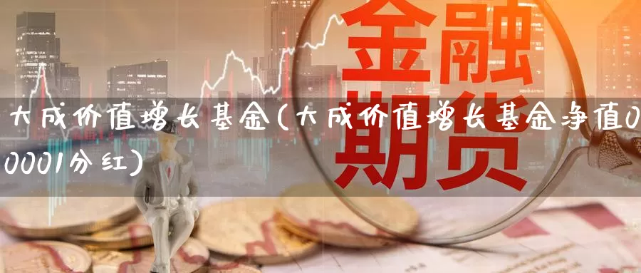 大成价值增长基金(大成价值增长基金净值090001分红)_https://www.zzcnk.com_基金_第1张