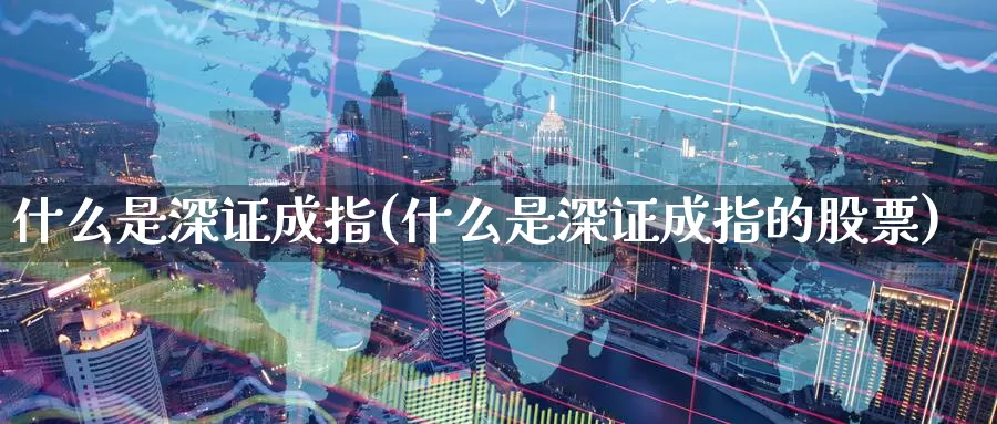 什么是深证成指(什么是深证成指的股票)_https://www.zzcnk.com_恒生指数_第1张