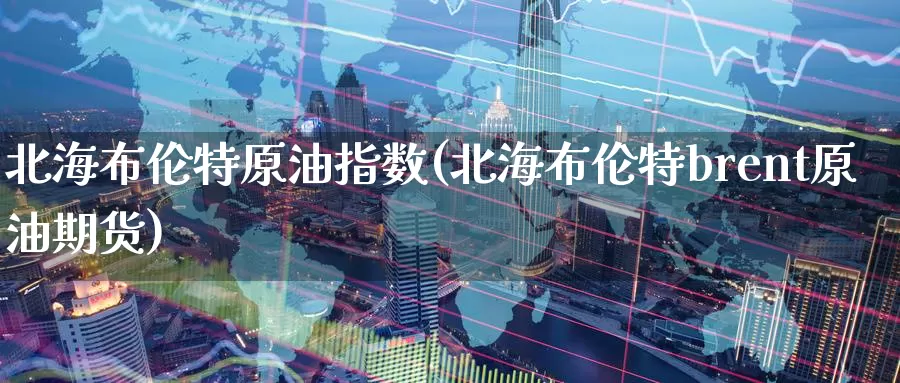 北海布伦特原油指数(北海布伦特brent原油期货)_https://www.zzcnk.com_期货百科_第1张