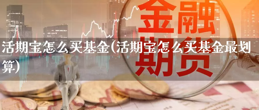 活期宝怎么买基金(活期宝怎么买基金最划算)_https://www.zzcnk.com_基金_第1张
