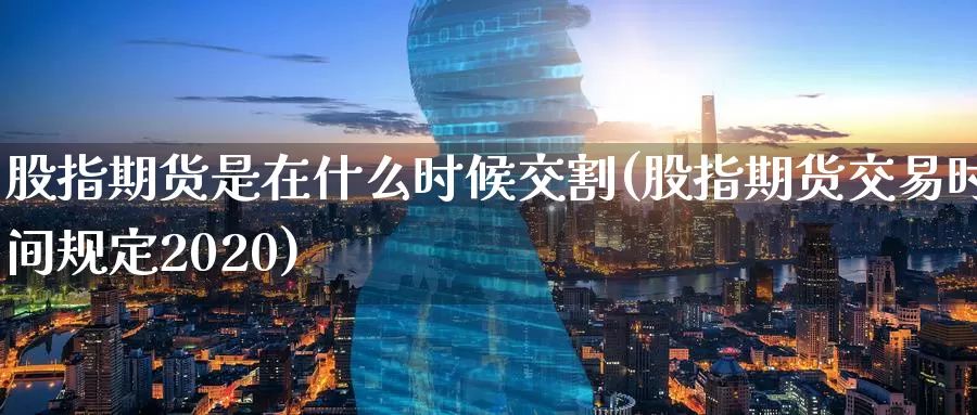 股指期货是在什么时候交割(股指期货交易时间规定2020)_https://www.zzcnk.com_股指期货_第1张