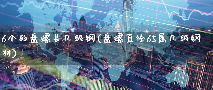 6个的盘螺是几级钢(盘螺直径65属几级钢材)_https://www.zzcnk.com_恒生指数_第1张