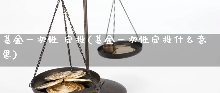 基金一次性 定投(基金一次性定投什么意思)_https://www.zzcnk.com_股票_第1张
