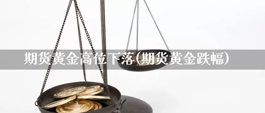 期货黄金高位下落(期货黄金跌幅)_https://www.zzcnk.com_期货直播_第1张