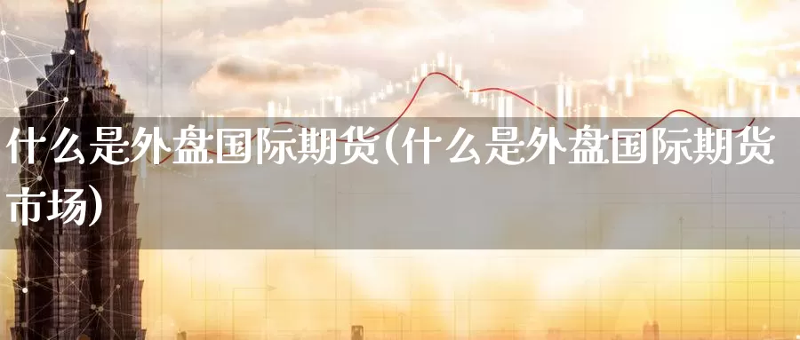 什么是外盘国际期货(什么是外盘国际期货市场)_https://www.zzcnk.com_恒生指数_第1张