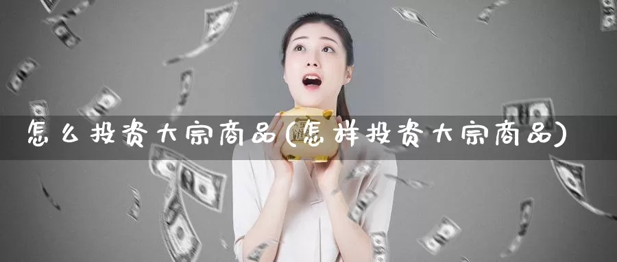 怎么投资大宗商品(怎样投资大宗商品)_https://www.zzcnk.com_期货直播_第1张