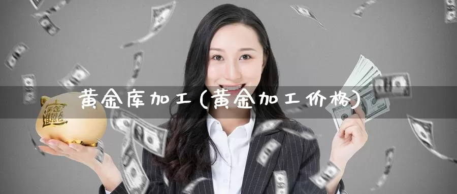 黄金库加工(黄金加工价格)_https://www.zzcnk.com_财经_第1张