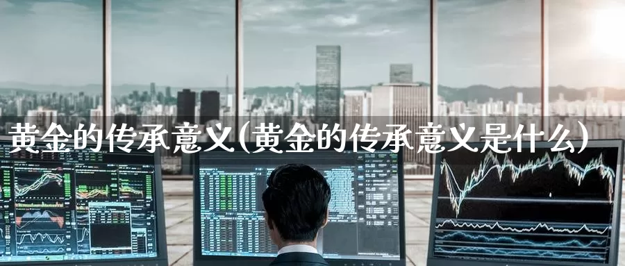 黄金的传承意义(黄金的传承意义是什么)_https://www.zzcnk.com_理财_第1张