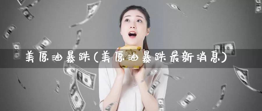 美原油暴跌(美原油暴跌最新消息)_https://www.zzcnk.com_理财_第1张