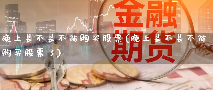 晚上是不是不能购买股票(晚上是不是不能购买股票了)_https://www.zzcnk.com_理财_第1张