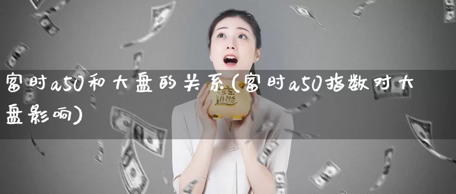 富时a50和大盘的关系(富时a50指数对大盘影响)_https://www.zzcnk.com_股指期货_第1张