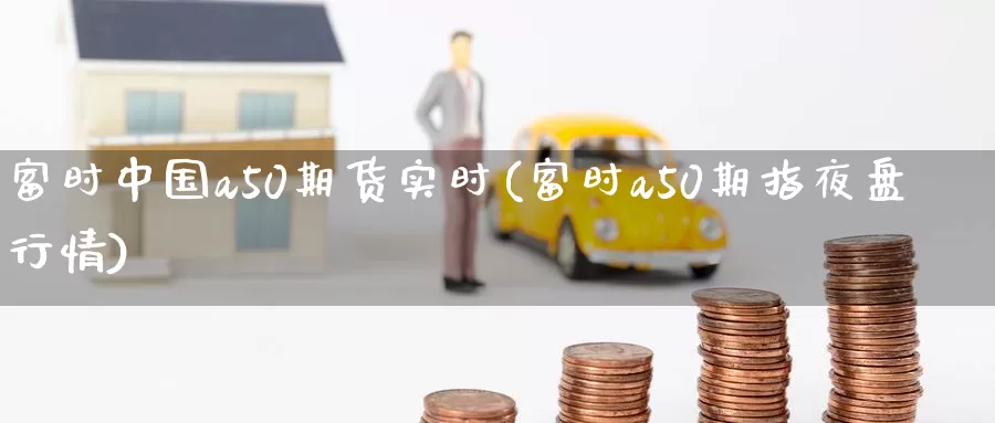 富时中国a50期货实时(富时a50期指夜盘行情)_https://www.zzcnk.com_纳指期货_第1张