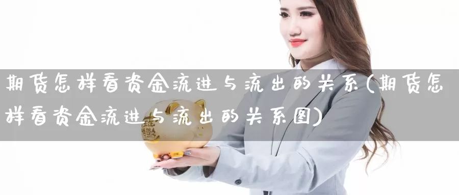 期货怎样看资金流进与流出的关系(期货怎样看资金流进与流出的关系图)_原油期货_第1张_国际期货直播室 期货怎样看资金流进与流出的关系(期货怎样看资金流进与流出的关系图)_https://www.zzcnk.com_原油期货_第1张