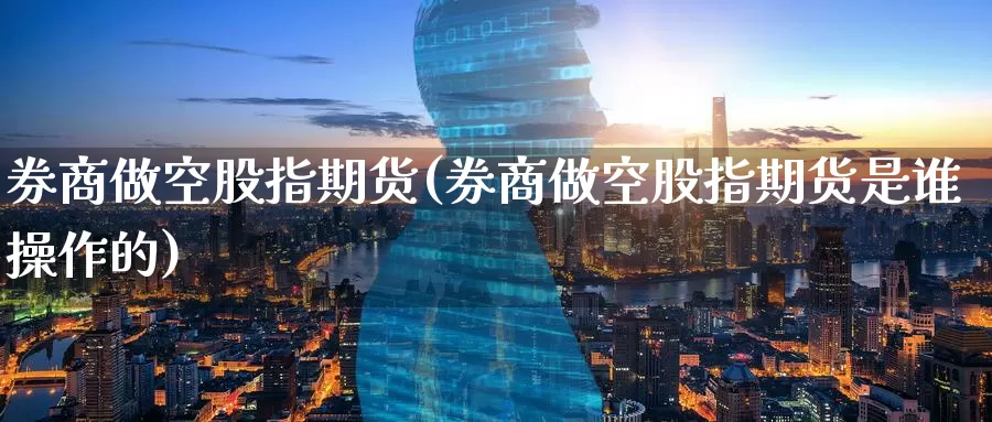 券商做空股指期货(券商做空股指期货是谁操作的)_https://www.zzcnk.com_纳指期货_第1张