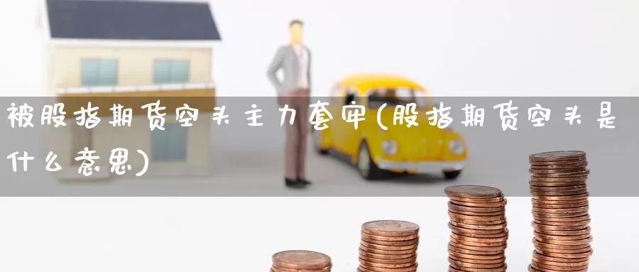 被股指期货空头主力套牢(股指期货空头是什么意思)_https://www.zzcnk.com_期货直播_第1张