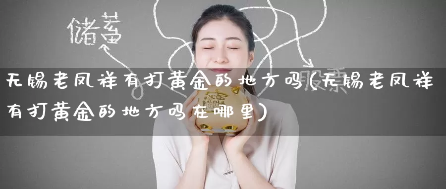 无锡老凤祥有打黄金的地方吗(无锡老凤祥有打黄金的地方吗在哪里)_https://www.zzcnk.com_财经_第1张