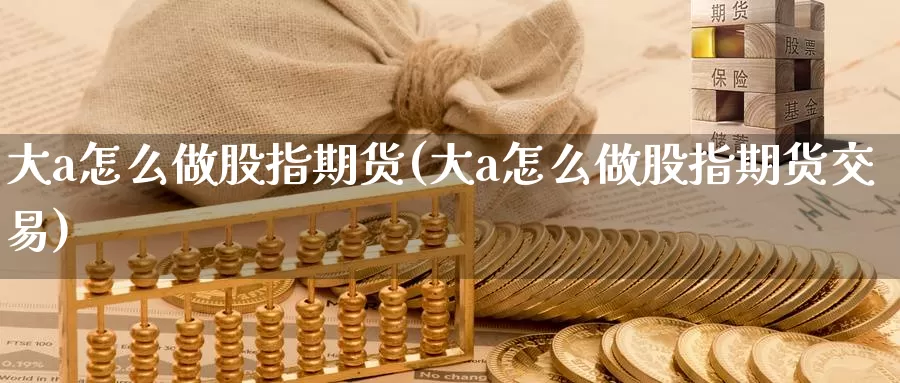 大a怎么做股指期货(大a怎么做股指期货交易)_纳指期货_第1张_国际期货直播室 大a怎么做股指期货(大a怎么做股指期货交易)_https://www.zzcnk.com_纳指期货_第1张