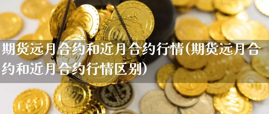 期货远月合约和近月合约行情(期货远月合约和近月合约行情区别)_纳指期货_第1张_国际期货直播室 期货远月合约和近月合约行情(期货远月合约和近月合约行情区别)_https://www.zzcnk.com_纳指期货_第1张