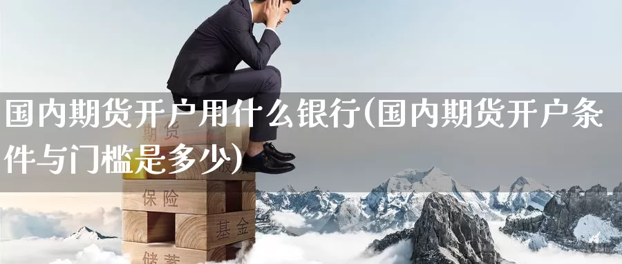 国内期货开户用什么银行(国内期货开户条件与门槛是多少)_区块链_第1张_国际期货直播室 国内期货开户用什么银行(国内期货开户条件与门槛是多少)_https://www.zzcnk.com_区块链_第1张