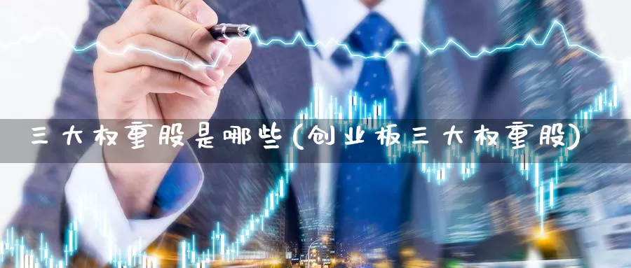 三大权重股是哪些(创业板三大权重股)_https://www.zzcnk.com_纳指期货_第1张
