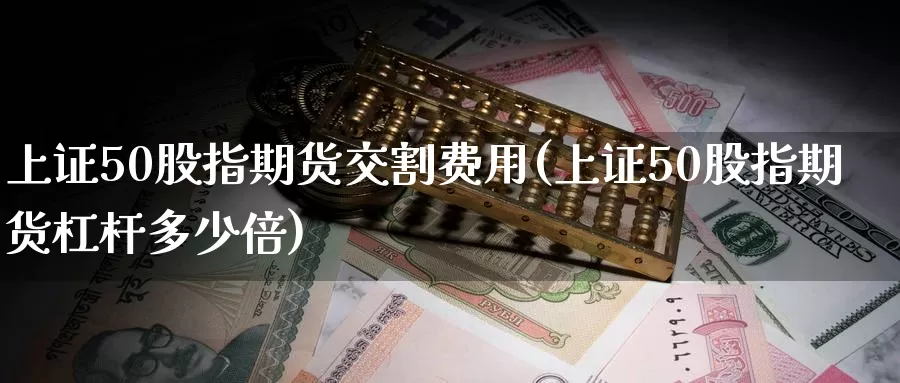 上证50股指期货交割费用(上证50股指期货杠杆多少倍)_https://www.zzcnk.com_股指期货_第1张