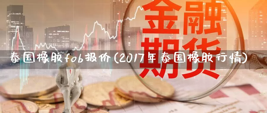 泰国橡胶fob报价(2017年泰国橡胶行情)_https://www.zzcnk.com_期货直播_第1张