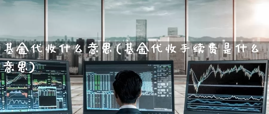 基金代收什么意思(基金代收手续费是什么意思)_https://www.zzcnk.com_理财_第1张