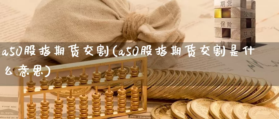 a50股指期货交割(a50股指期货交割是什么意思)_https://www.zzcnk.com_股指期货_第1张