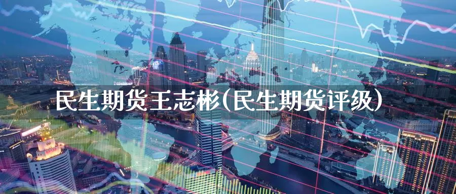 民生期货王志彬(民生期货评级)_https://www.zzcnk.com_纳指期货_第1张